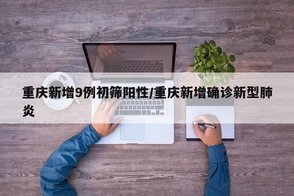 重庆新增9例初筛阳性/重庆新增确诊新型肺炎