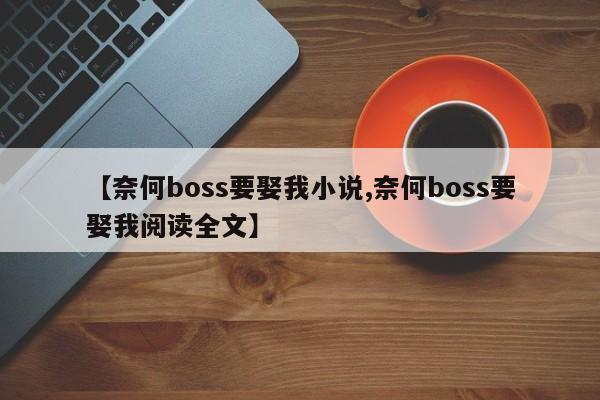【奈何boss要娶我小说,奈何boss要娶我阅读全文】