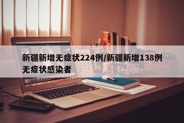 新疆新增无症状224例/新疆新增138例无症状感染者
