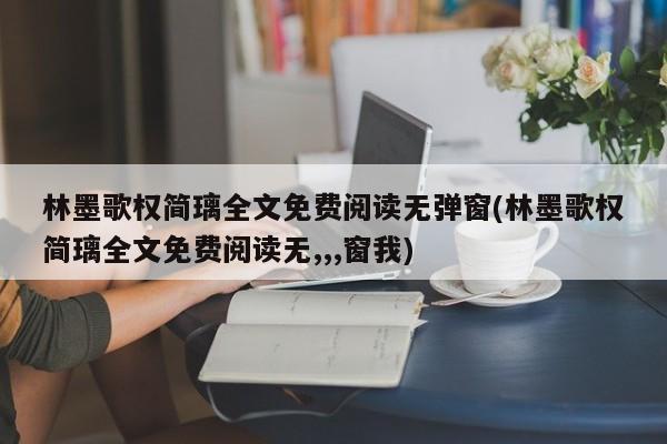 林墨歌权简璃全文免费阅读无弹窗(林墨歌权简璃全文免费阅读无,,,窗我)