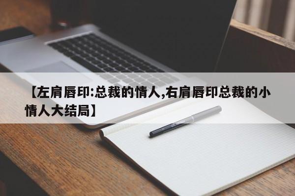 【左肩唇印:总裁的情人,右肩唇印总裁的小情人大结局】