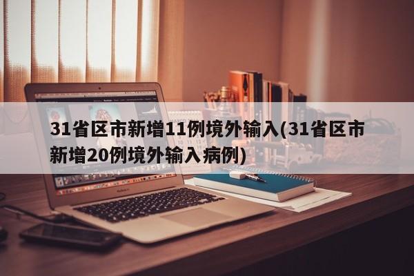 31省区市新增11例境外输入(31省区市新增20例境外输入病例)