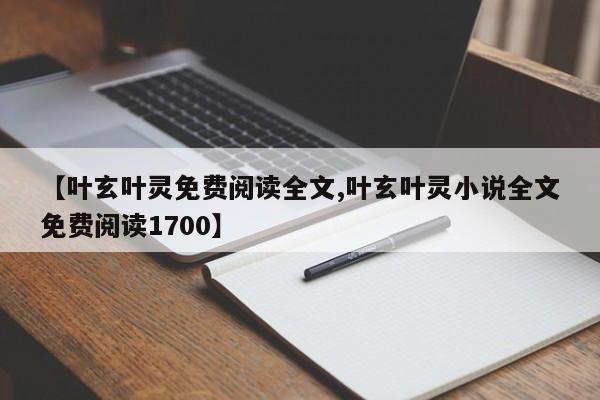 【叶玄叶灵免费阅读全文,叶玄叶灵小说全文免费阅读1700】