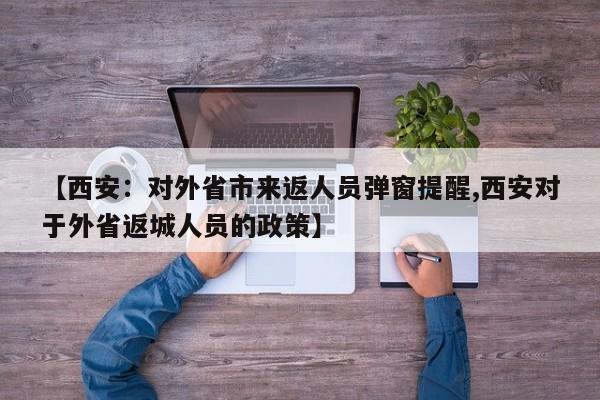 【西安:对外省市来返人员弹窗提醒,西安对于外省返城人员的政策】