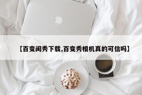 【百变闺秀下载,百变秀相机真的可信吗】