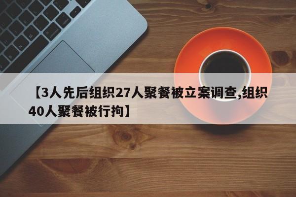 【3人先后组织27人聚餐被立案调查,组织40人聚餐被行拘】