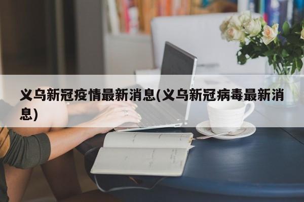 义乌新冠疫情最新消息(义乌新冠病毒最新消息)