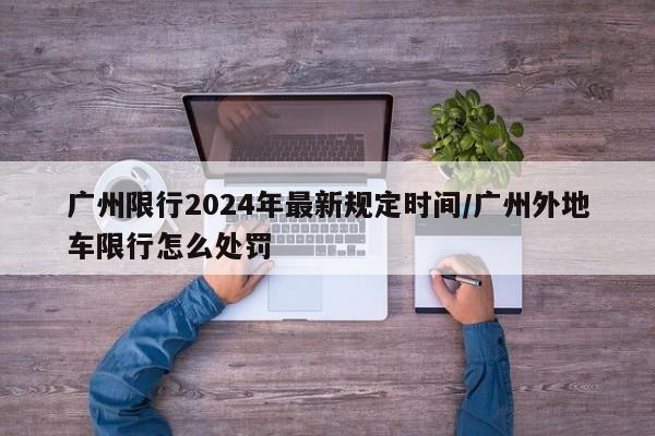 广州限行2024年最新规定时间/广州外地车限行怎么处罚