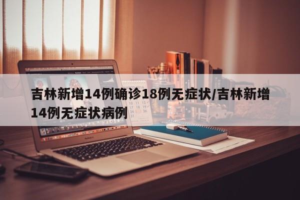 吉林新增14例确诊18例无症状/吉林新增14例无症状病例
