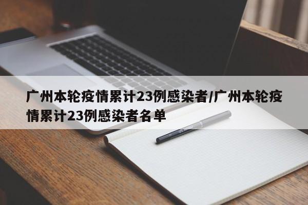 广州本轮疫情累计23例感染者/广州本轮疫情累计23例感染者名单
