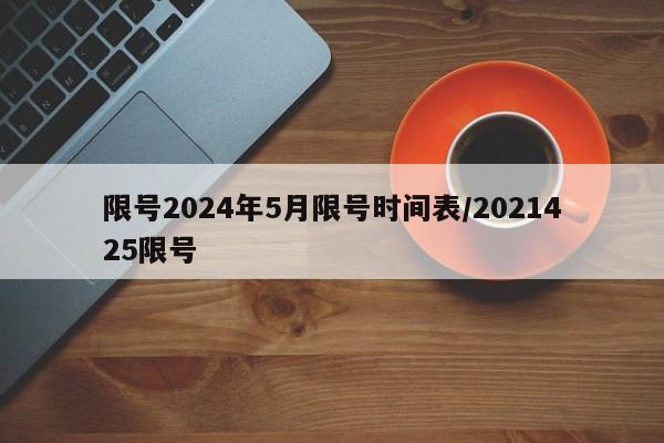 限号2024年5月限号时间表/2021425限号