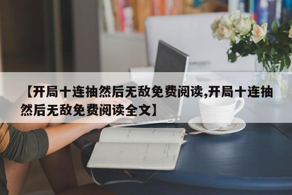 【开局十连抽然后无敌免费阅读,开局十连抽然后无敌免费阅读全文】