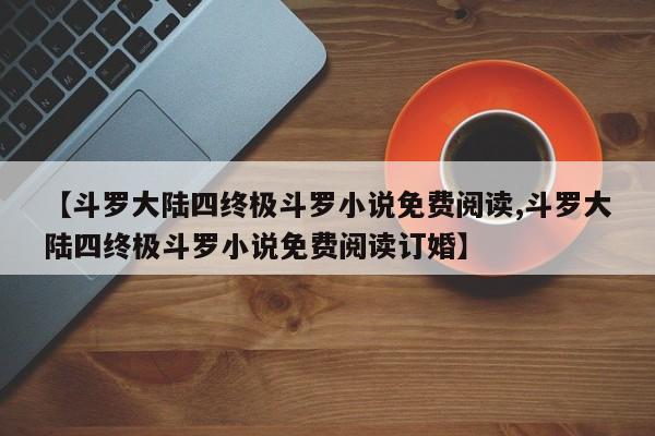 【斗罗大陆四终极斗罗小说免费阅读,斗罗大陆四终极斗罗小说免费阅读订婚】
