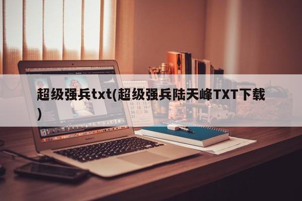 超级强兵txt(超级强兵陆天峰TXT下载)