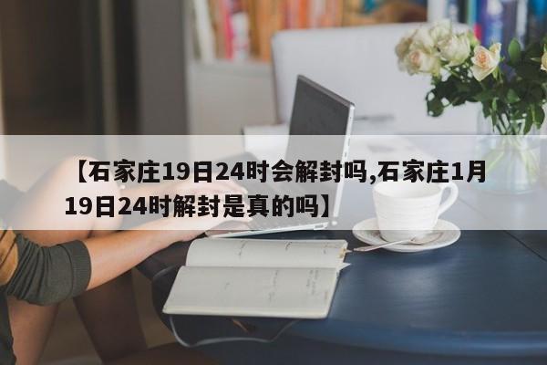 【石家庄19日24时会解封吗,石家庄1月19日24时解封是真的吗】