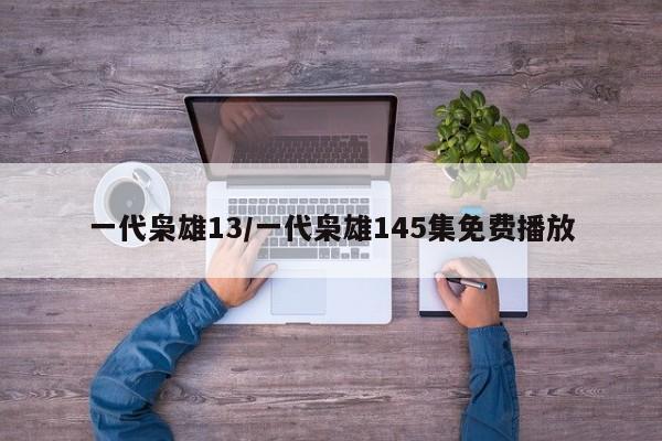 一代枭雄13/一代枭雄145集免费播放