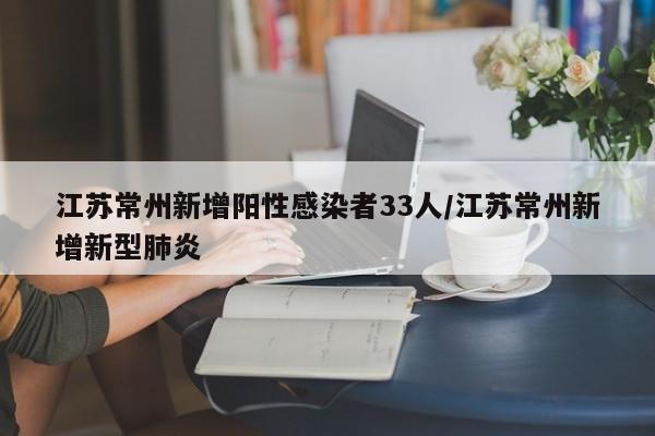 江苏常州新增阳性感染者33人/江苏常州新增新型肺炎