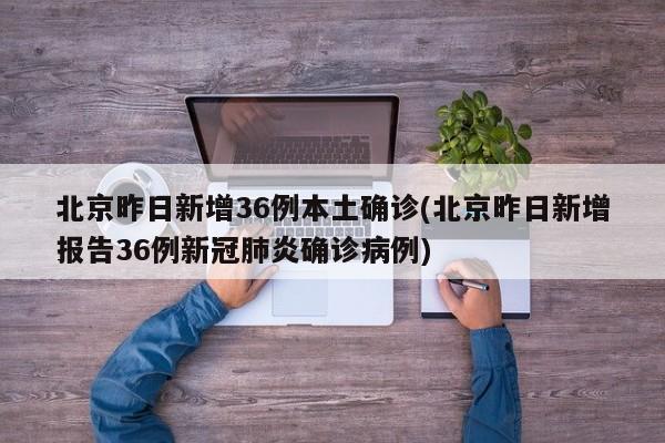 北京昨日新增36例本土确诊(北京昨日新增报告36例新冠肺炎确诊病例)