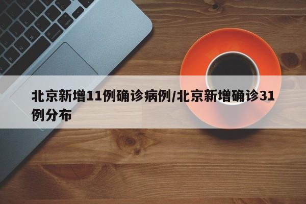 北京新增11例确诊病例/北京新增确诊31例分布
