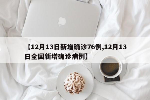 【12月13日新增确诊76例,12月13日全国新增确诊病例】