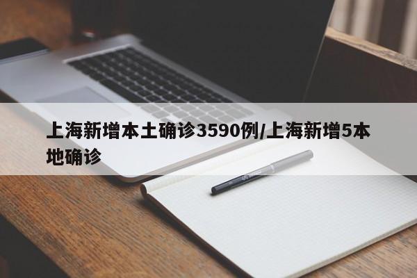 上海新增本土确诊3590例/上海新增5本地确诊