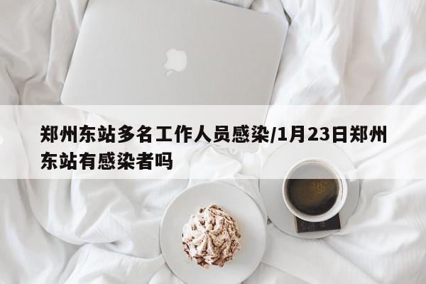 郑州东站多名工作人员感染/1月23日郑州东站有感染者吗