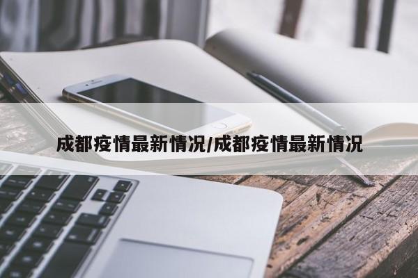 成都疫情最新情况/成都疫情最新情况