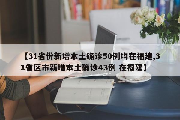 【31省份新增本土确诊50例均在福建,31省区市新增本土确诊43例 在福建】