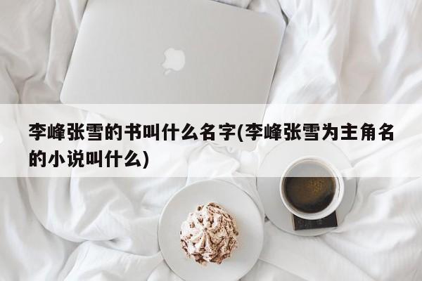 李峰张雪的书叫什么名字(李峰张雪为主角名的小说叫什么)
