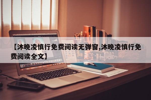 【沐晚凌慎行免费阅读无弹窗,沐晚凌慎行免费阅读全文】