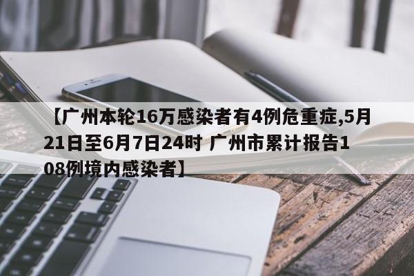 【广州本轮16万感染者有4例危重症,5月21日至6月7日24时 广州市累计报告108例境内感染者】