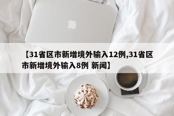 【31省区市新增境外输入12例,31省区市新增境外输入8例 新闻】