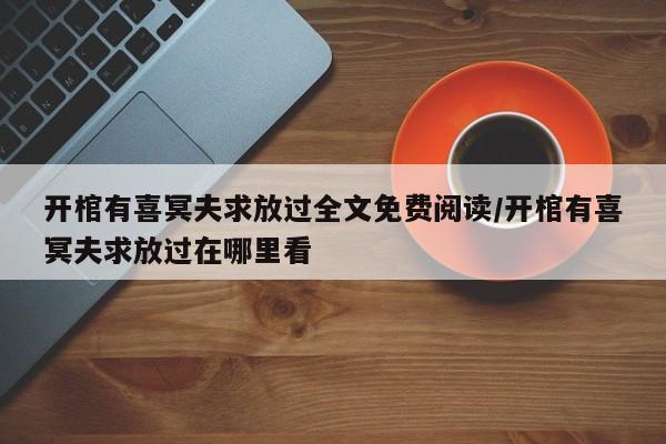 开棺有喜冥夫求放过全文免费阅读/开棺有喜冥夫求放过在哪里看