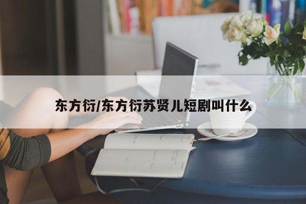 东方衍/东方衍苏贤儿短剧叫什么