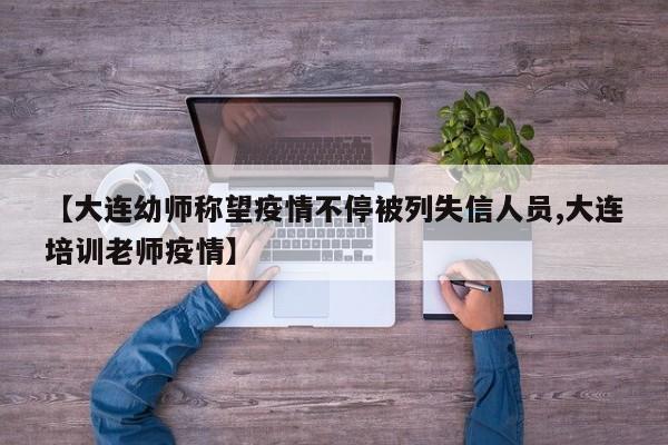 【大连幼师称望疫情不停被列失信人员,大连培训老师疫情】