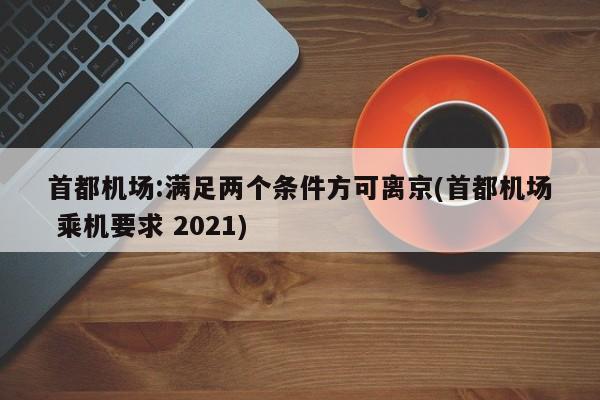首都机场:满足两个条件方可离京(首都机场 乘机要求 2021)