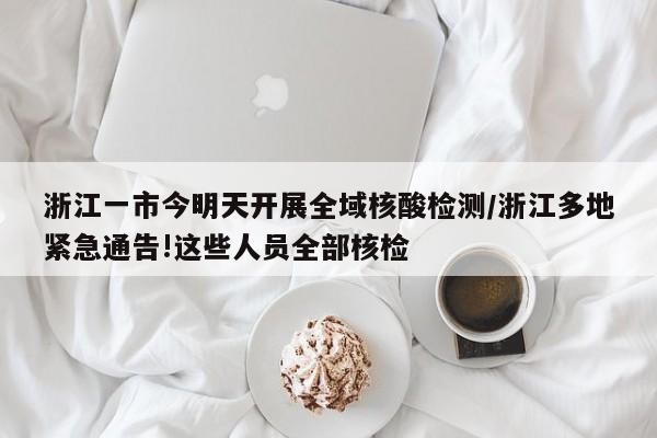 浙江一市今明天开展全域核酸检测/浙江多地紧急通告!这些人员全部核检