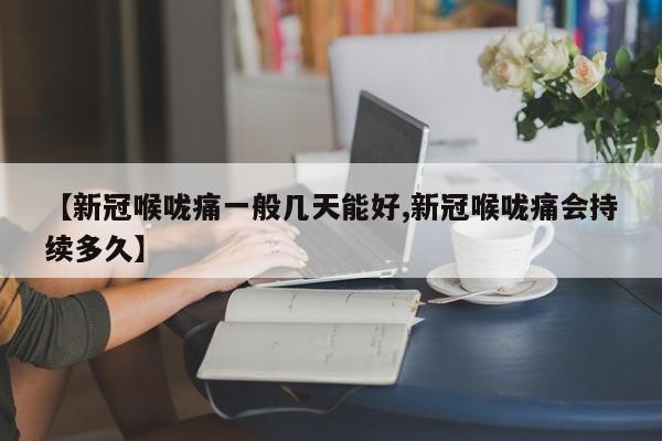 【新冠喉咙痛一般几天能好,新冠喉咙痛会持续多久】