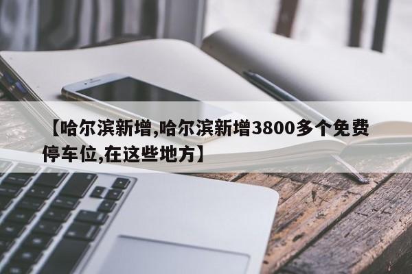 【哈尔滨新增,哈尔滨新增3800多个免费停车位,在这些地方】