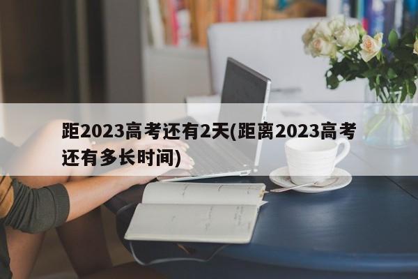 距2023高考还有2天(距离2023高考还有多长时间)