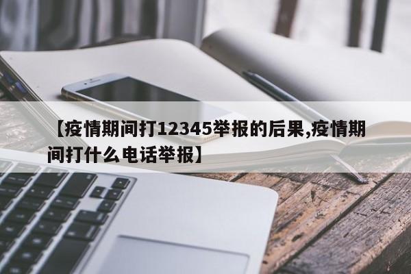 【疫情期间打12345举报的后果,疫情期间打什么电话举报】