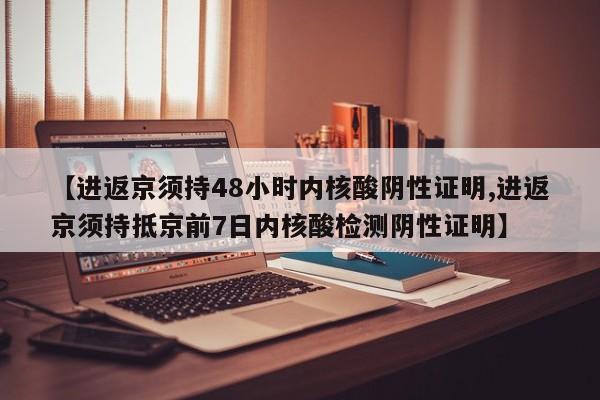 【进返京须持48小时内核酸阴性证明,进返京须持抵京前7日内核酸检测阴性证明】