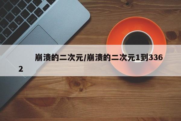 崩溃的二次元/崩溃的二次元1到3362