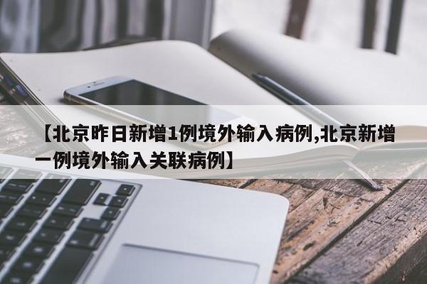【北京昨日新增1例境外输入病例,北京新增一例境外输入关联病例】