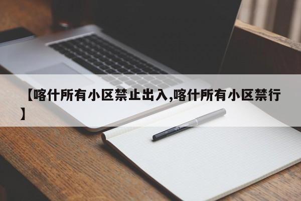 【喀什所有小区禁止出入,喀什所有小区禁行】