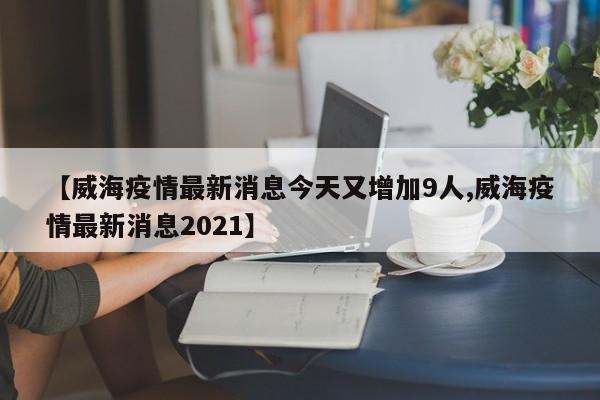 【威海疫情最新消息今天又增加9人,威海疫情最新消息2021】