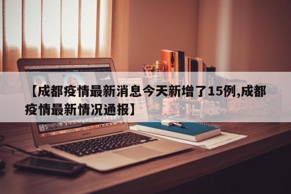 【成都疫情最新消息今天新增了15例,成都疫情最新情况通报】