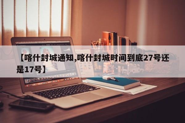 【喀什封城通知,喀什封城时间到底27号还是17号】