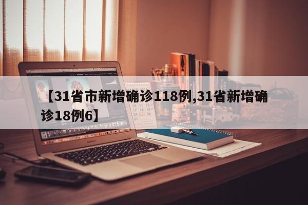 【31省市新增确诊118例,31省新增确诊18例6】