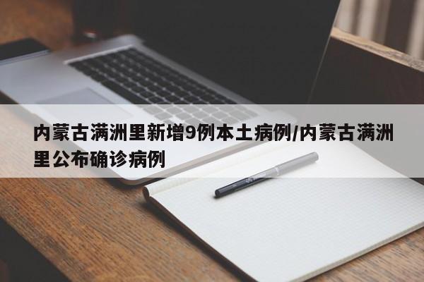 内蒙古满洲里新增9例本土病例/内蒙古满洲里公布确诊病例